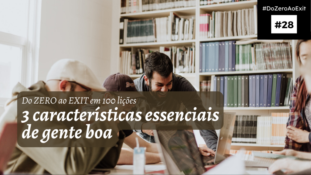 [Do ZERO ao EXIT #28] 3 características essenciais de gente boa